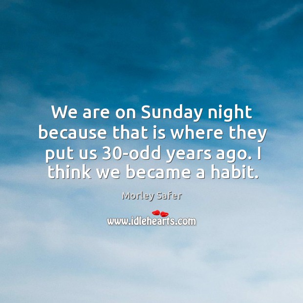 We are on sunday night because that is where they put us 30-odd years ago. Morley Safer Picture Quote