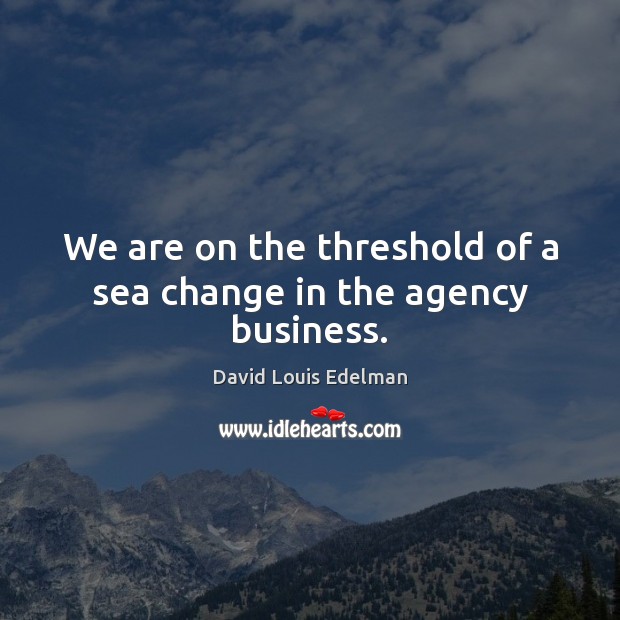 We are on the threshold of a sea change in the agency business. David Louis Edelman Picture Quote