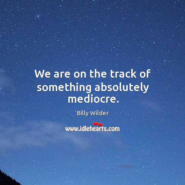We are on the track of something absolutely mediocre. Billy Wilder Picture Quote