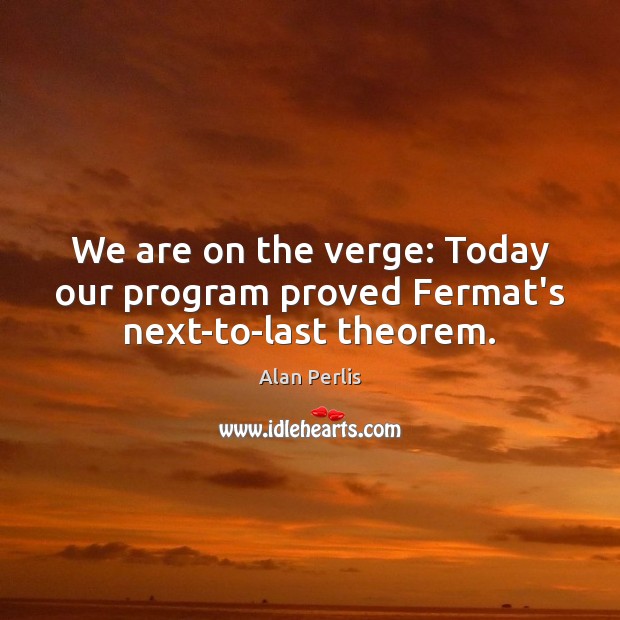 We are on the verge: Today our program proved Fermat’s next-to-last theorem. Alan Perlis Picture Quote