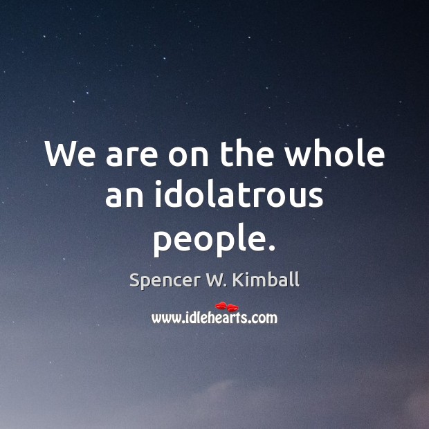 We are on the whole an idolatrous people. Spencer W. Kimball Picture Quote
