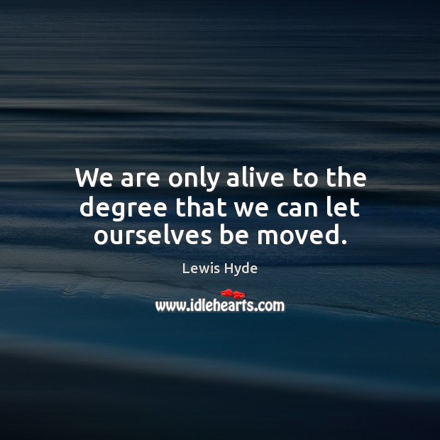 We are only alive to the degree that we can let ourselves be moved. Image