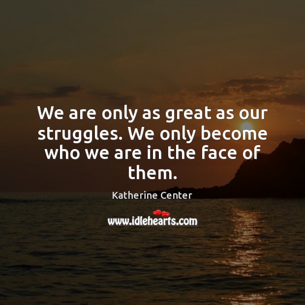 We are only as great as our struggles. We only become who we are in the face of them. Katherine Center Picture Quote