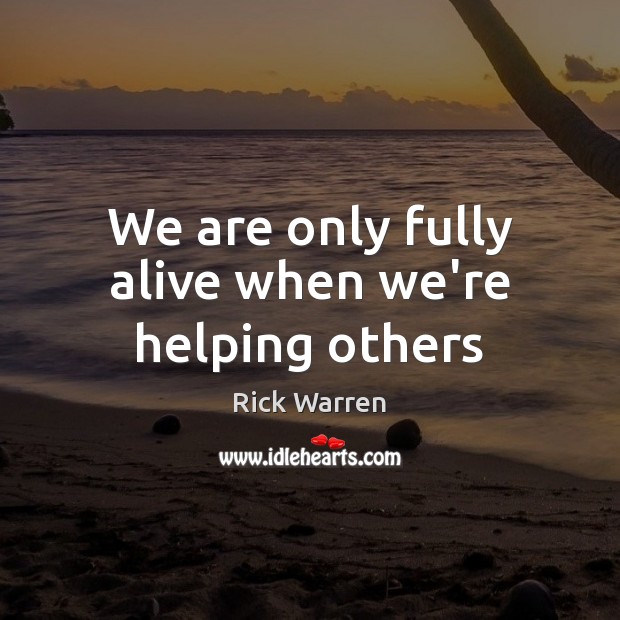 We are only fully alive when we’re helping others Image