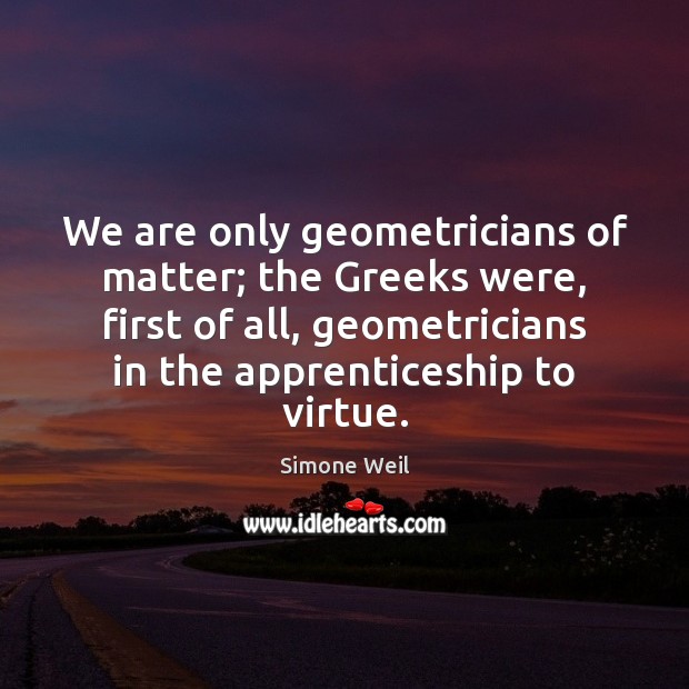 We are only geometricians of matter; the Greeks were, first of all, Simone Weil Picture Quote