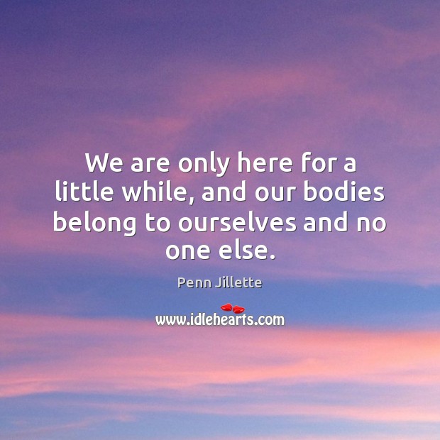 We are only here for a little while, and our bodies belong to ourselves and no one else. Penn Jillette Picture Quote