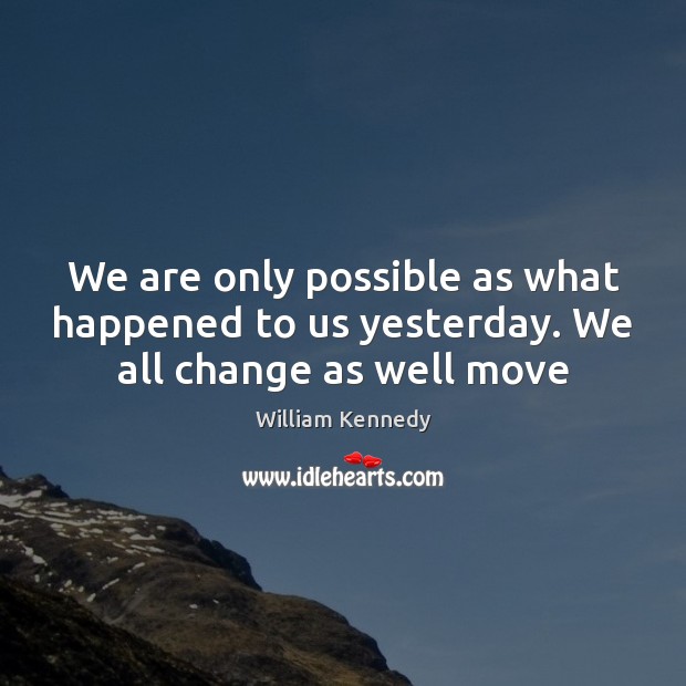 We are only possible as what happened to us yesterday. We all change as well move William Kennedy Picture Quote