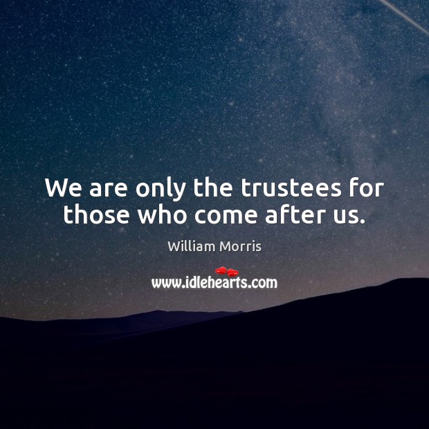We are only the trustees for those who come after us. William Morris Picture Quote