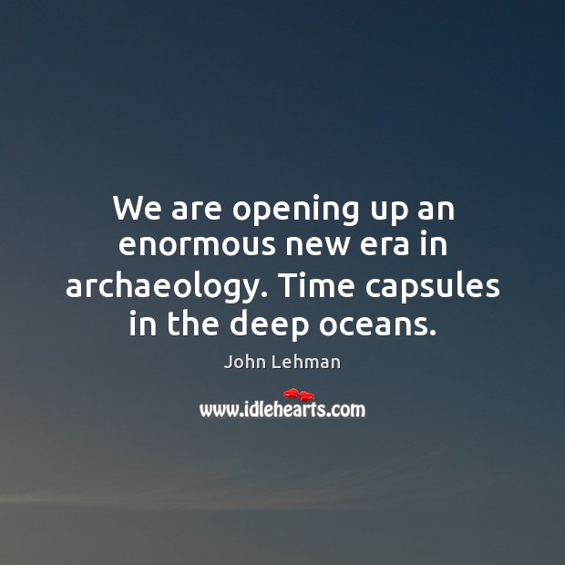 We are opening up an enormous new era in archaeology. Time capsules in the deep oceans. John Lehman Picture Quote