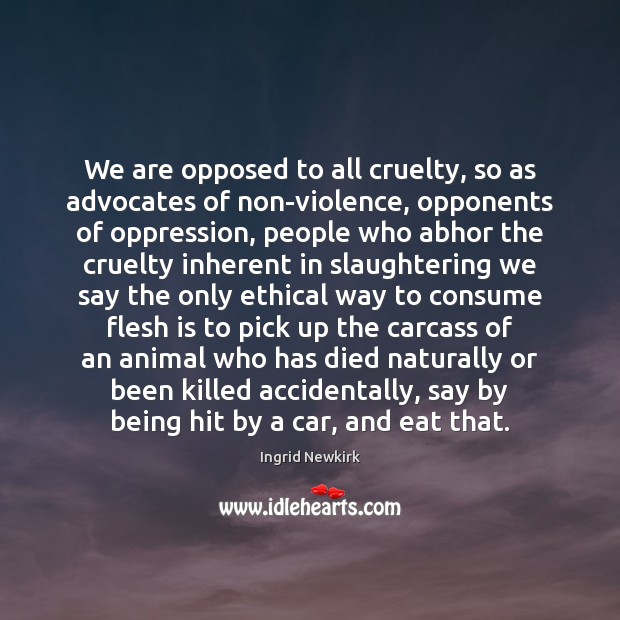 We are opposed to all cruelty, so as advocates of non-violence, opponents Ingrid Newkirk Picture Quote