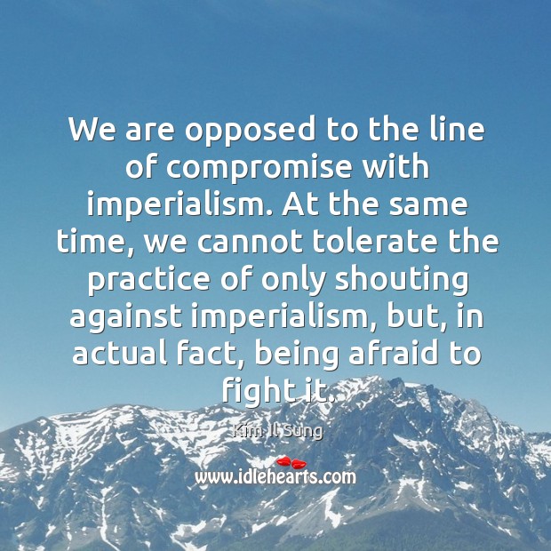 We are opposed to the line of compromise with imperialism. At the same time Kim Il Sung Picture Quote