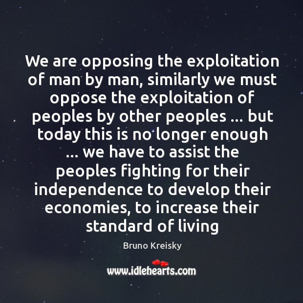 We are opposing the exploitation of man by man, similarly we must Bruno Kreisky Picture Quote