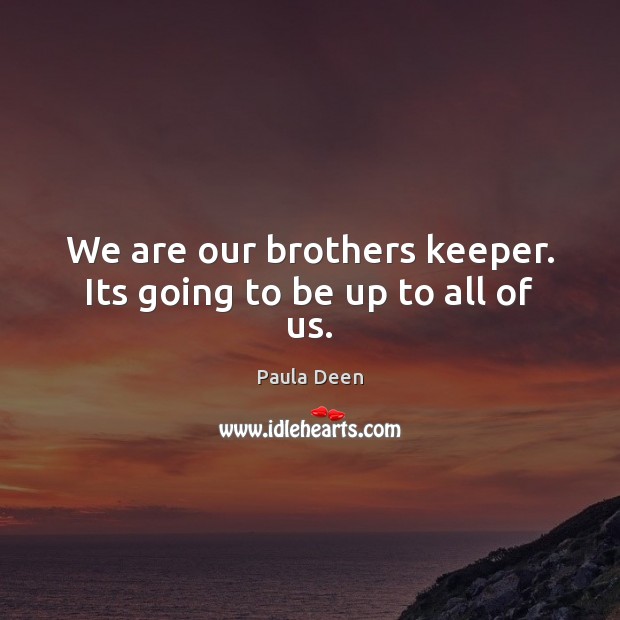 We are our brothers keeper. Its going to be up to all of us. Paula Deen Picture Quote