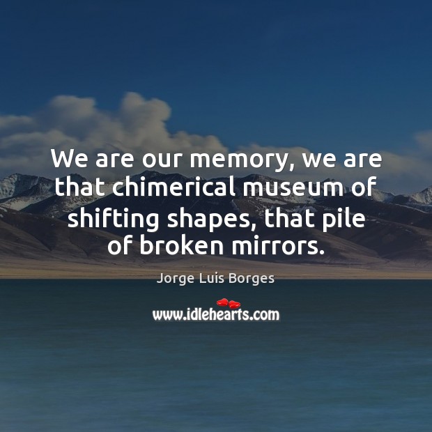 We are our memory, we are that chimerical museum of shifting shapes, 