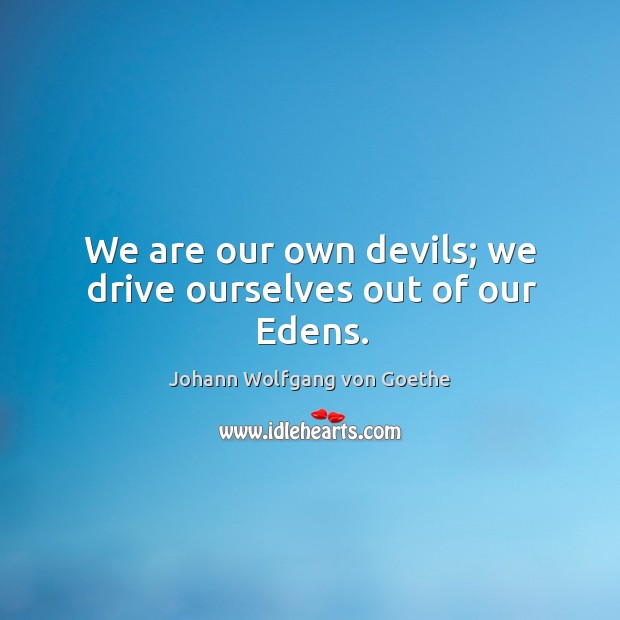 We are our own devils; we drive ourselves out of our edens. Image