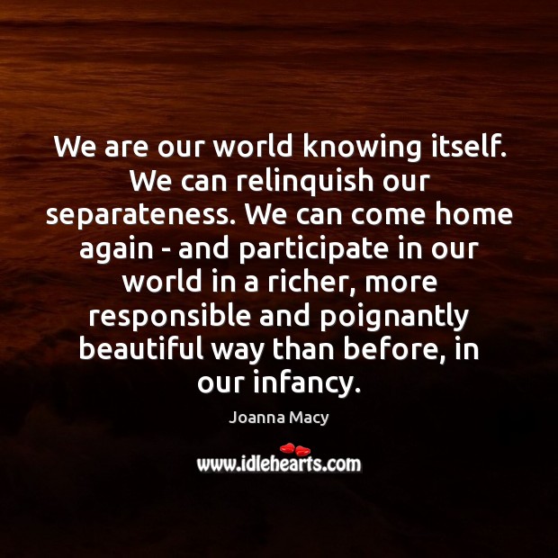 We are our world knowing itself. We can relinquish our separateness. We Image