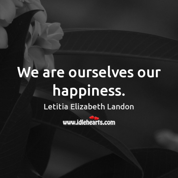 We are ourselves our happiness. Letitia Elizabeth Landon Picture Quote