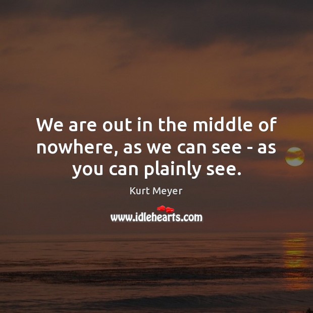 We are out in the middle of nowhere, as we can see – as you can plainly see. Kurt Meyer Picture Quote