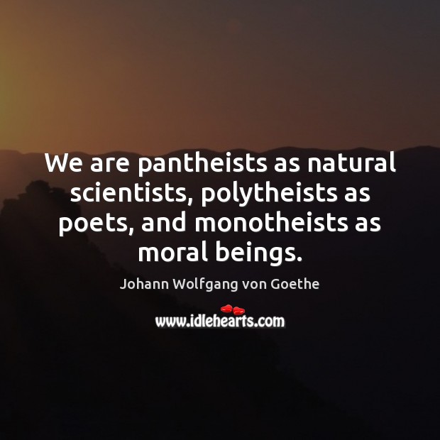 We are pantheists as natural scientists, polytheists as poets, and monotheists as Johann Wolfgang von Goethe Picture Quote