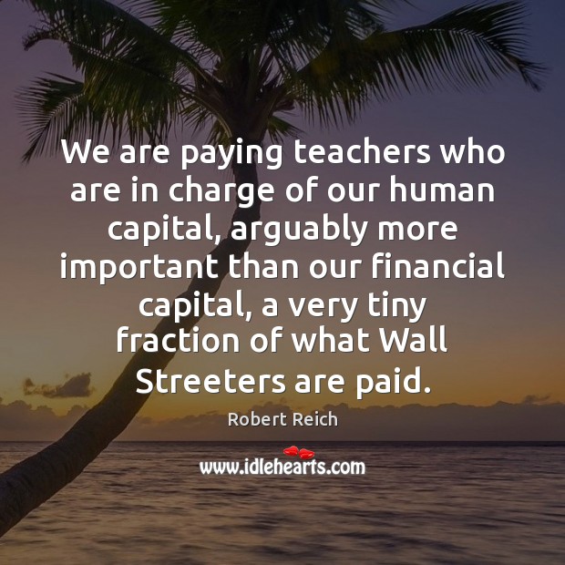 We are paying teachers who are in charge of our human capital, Robert Reich Picture Quote