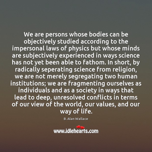 We are persons whose bodies can be objectively studied according to the B. Alan Wallace Picture Quote