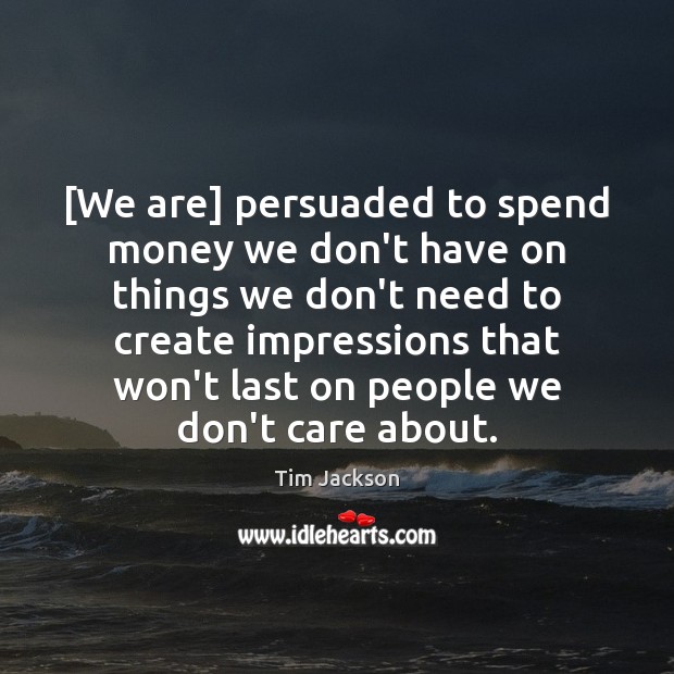 [We are] persuaded to spend money we don’t have on things we Image