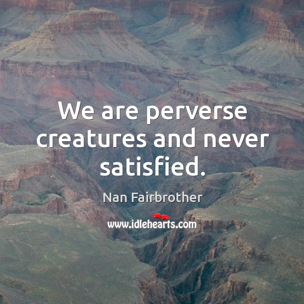 We are perverse creatures and never satisfied. Nan Fairbrother Picture Quote