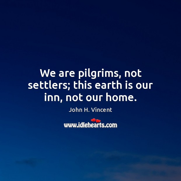 We are pilgrims, not settlers; this earth is our inn, not our home. John H. Vincent Picture Quote