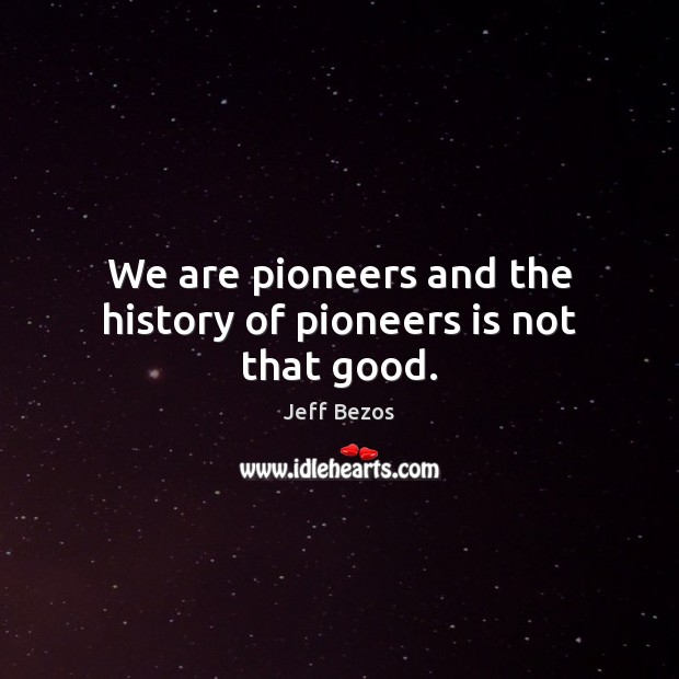 We are pioneers and the history of pioneers is not that good. Jeff Bezos Picture Quote