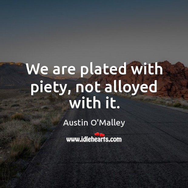 We are plated with piety, not alloyed with it. Austin O’Malley Picture Quote