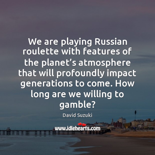 We are playing Russian roulette with features of the planet’s atmosphere David Suzuki Picture Quote