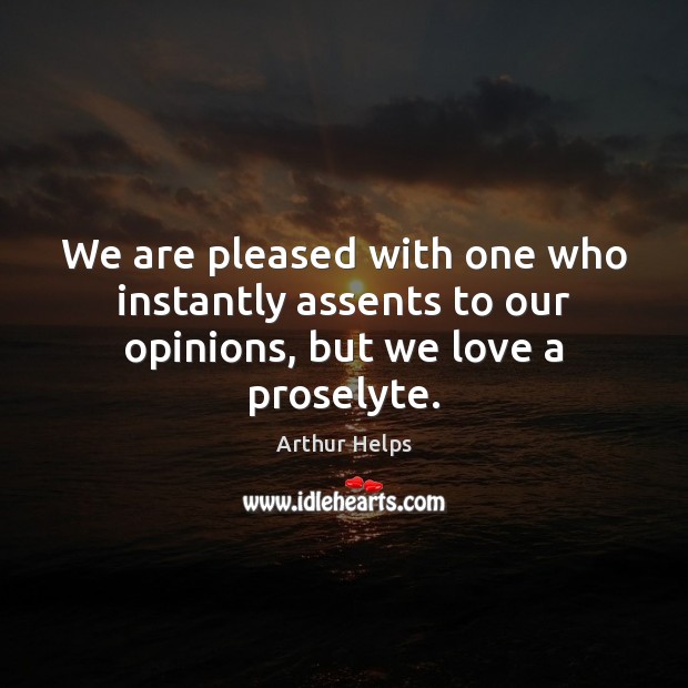 We are pleased with one who instantly assents to our opinions, but we love a proselyte. Image