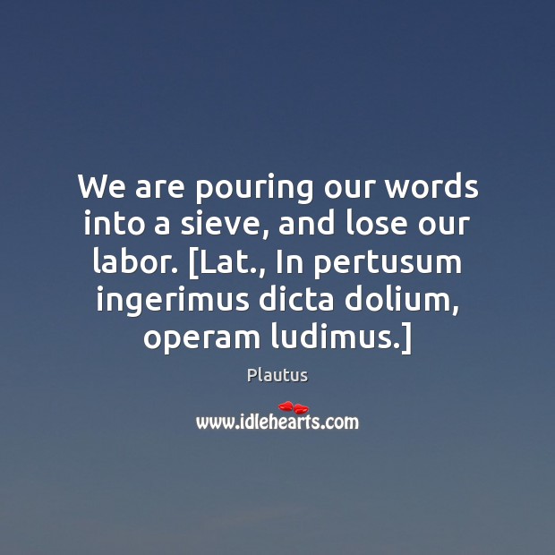 We are pouring our words into a sieve, and lose our labor. [ Plautus Picture Quote