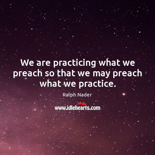 We are practicing what we preach so that we may preach what we practice. Image