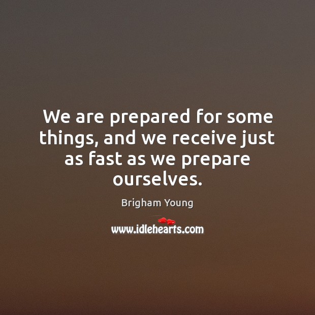 We are prepared for some things, and we receive just as fast as we prepare ourselves. Brigham Young Picture Quote
