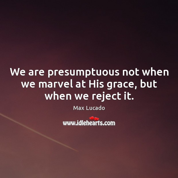 We are presumptuous not when we marvel at His grace, but when we reject it. Image