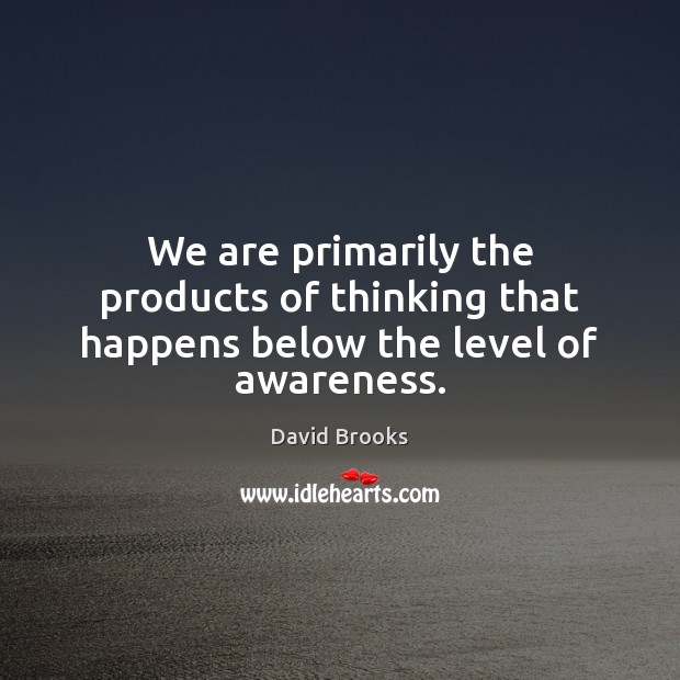 We are primarily the products of thinking that happens below the level of awareness. David Brooks Picture Quote