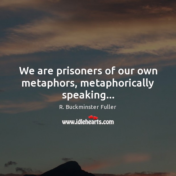 We are prisoners of our own metaphors, metaphorically speaking… R. Buckminster Fuller Picture Quote
