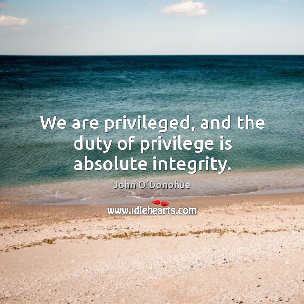 We are privileged, and the duty of privilege is absolute integrity. John O’Donohue Picture Quote