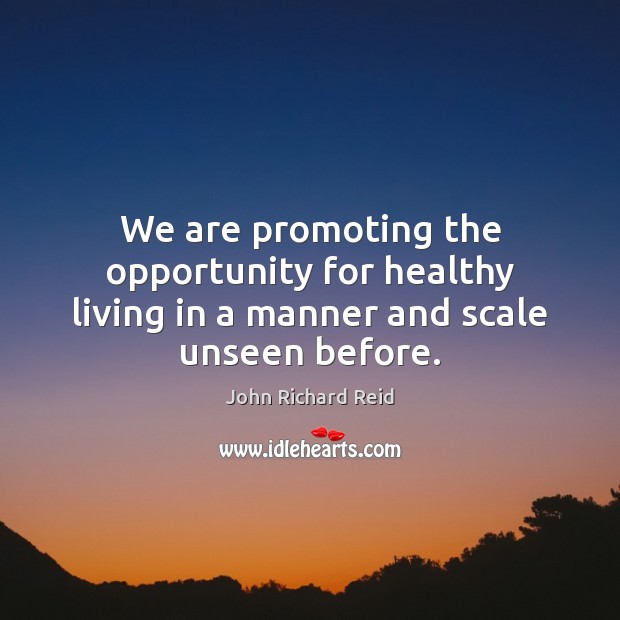 We are promoting the opportunity for healthy living in a manner and scale unseen before. John Richard Reid Picture Quote