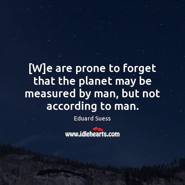 [W]e are prone to forget that the planet may be measured by man, but not according to man. Image