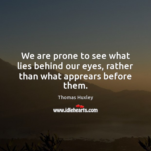 We are prone to see what lies behind our eyes, rather than what apprears before them. Thomas Huxley Picture Quote