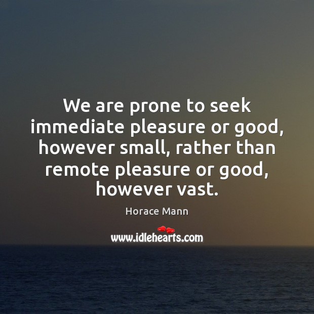 We are prone to seek immediate pleasure or good, however small, rather Horace Mann Picture Quote