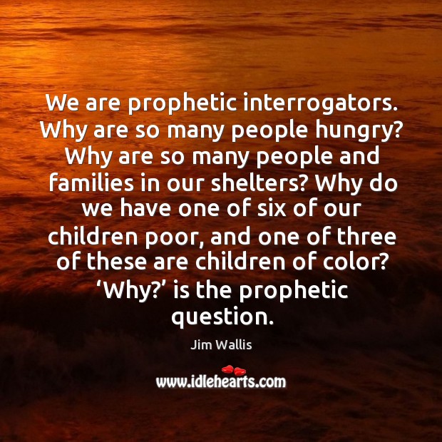 We are prophetic interrogators. Why are so many people hungry? Jim Wallis Picture Quote