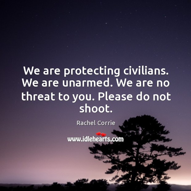We are protecting civilians. We are unarmed. We are no threat to you. Please do not shoot. Rachel Corrie Picture Quote