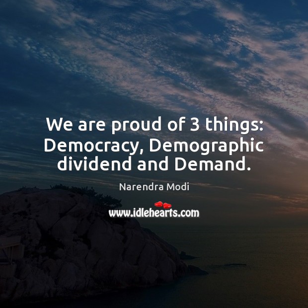 We are proud of 3 things: Democracy, Demographic dividend and Demand. Narendra Modi Picture Quote