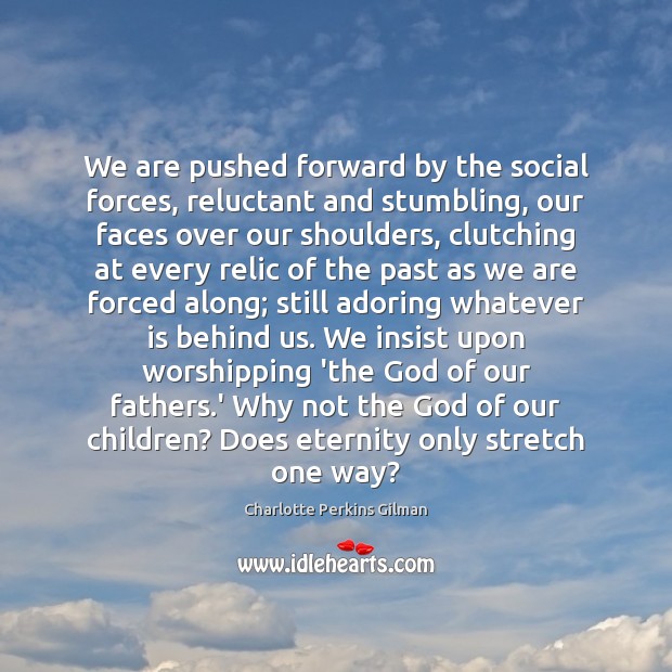 We are pushed forward by the social forces, reluctant and stumbling, our 