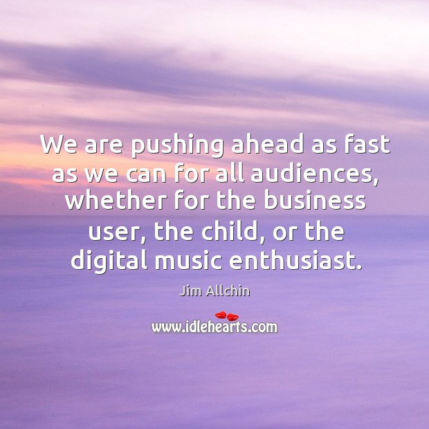 We are pushing ahead as fast as we can for all audiences, whether for the business user, the child, or the digital music enthusiast. Jim Allchin Picture Quote