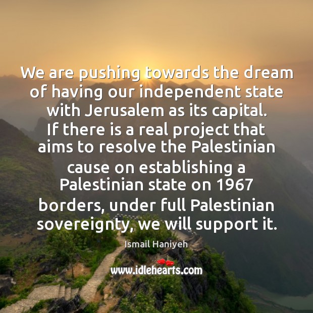 We are pushing towards the dream of having our independent state with Ismail Haniyeh Picture Quote