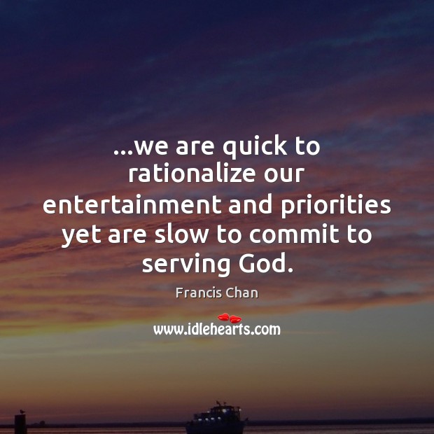 …we are quick to rationalize our entertainment and priorities yet are slow 
